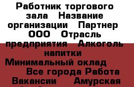 Работник торгового зала › Название организации ­ Партнер, ООО › Отрасль предприятия ­ Алкоголь, напитки › Минимальный оклад ­ 30 000 - Все города Работа » Вакансии   . Амурская обл.,Архаринский р-н